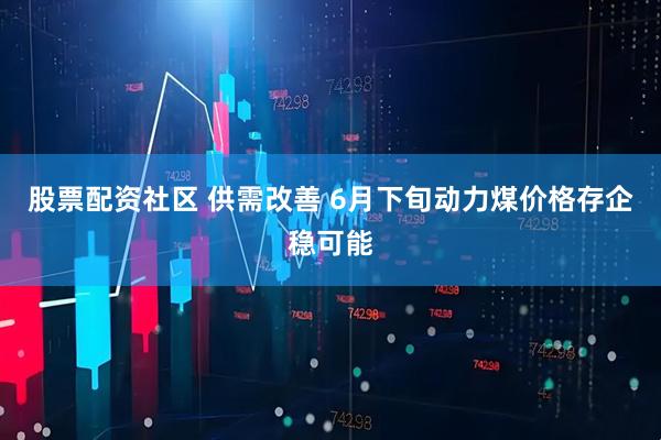 股票配资社区 供需改善 6月下旬动力煤价格存企稳可能