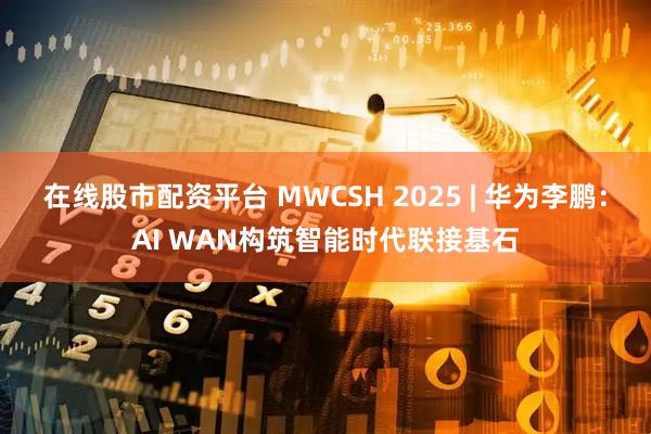 在线股市配资平台 MWCSH 2025 | 华为李鹏：AI WAN构筑智能时代联接基石