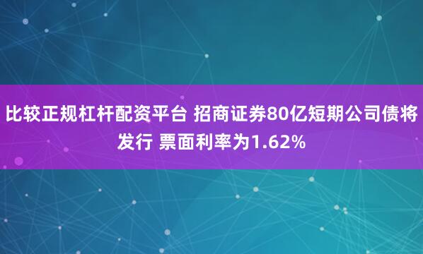 比较正规杠杆配资平台 招商证券80亿短期公司债将发行 票面利率为1.62%