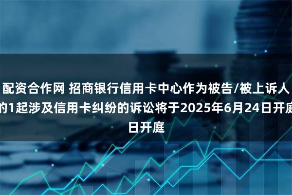 配资合作网 招商银行信用卡中心作为被告/被上诉人的1起涉及信用卡纠纷的诉讼将于2025年6月24日开庭