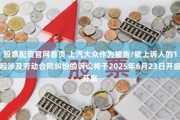 股票配资官网首页 上汽大众作为被告/被上诉人的1起涉及劳动合同纠纷的诉讼将于2025年6月23日开庭