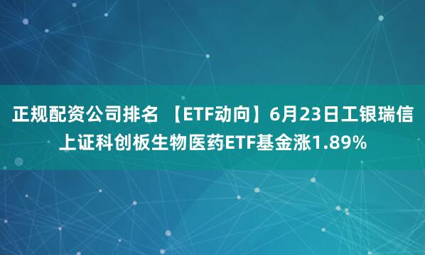 正规配资公司排名 【ETF动向】6月23日工银瑞信上证科创板生物医药ETF基金涨1.89%