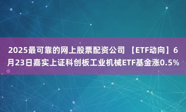 2025最可靠的网上股票配资公司 【ETF动向】6月23日嘉实上证科创板工业机械ETF基金涨0.5%
