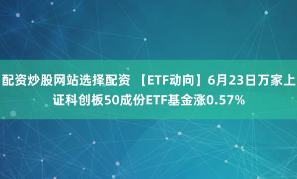 配资炒股网站选择配资 【ETF动向】6月23日万家上证科创板50成份ETF基金涨0.57%