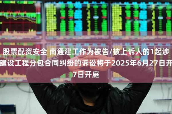 股票配资安全 南通建工作为被告/被上诉人的1起涉及建设工程分包合同纠纷的诉讼将于2025年6月27日开庭