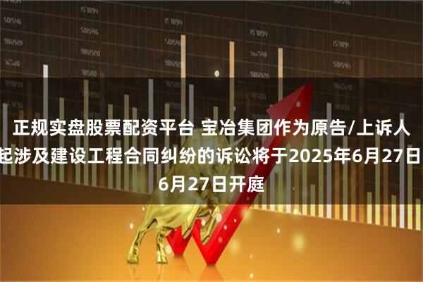正规实盘股票配资平台 宝冶集团作为原告/上诉人的1起涉及建设工程合同纠纷的诉讼将于2025年6月27日开庭