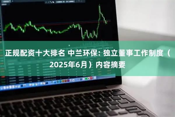 正规配资十大排名 中兰环保: 独立董事工作制度（2025年6月）内容摘要