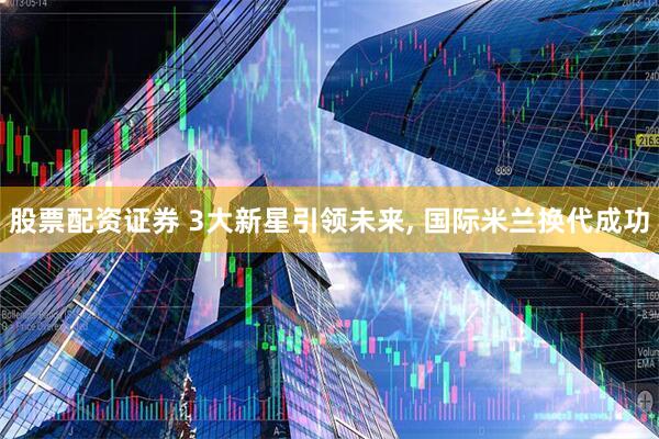 股票配资证券 3大新星引领未来, 国际米兰换代成功