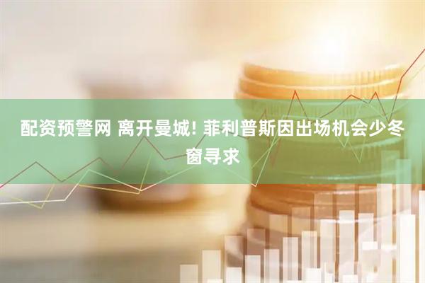 配资预警网 离开曼城! 菲利普斯因出场机会少冬窗寻求