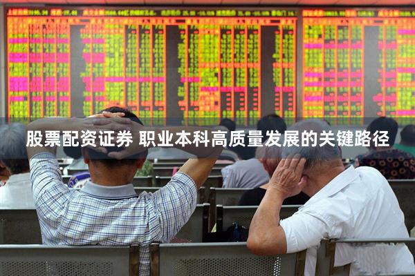 股票配资证券 职业本科高质量发展的关键路径