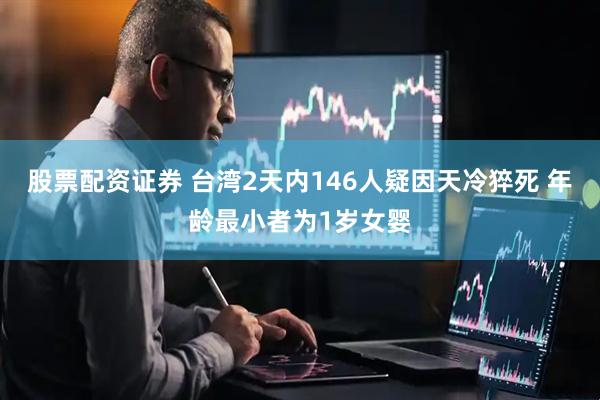 股票配资证券 台湾2天内146人疑因天冷猝死 年龄最小者为1岁女婴