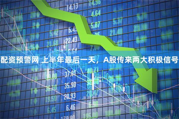 配资预警网 上半年最后一天，A股传来两大积极信号