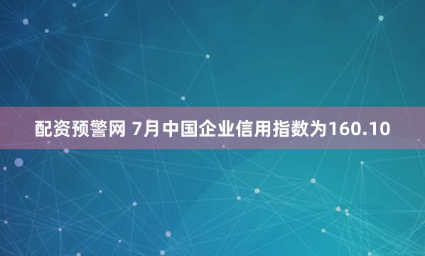 配资预警网 7月中国企业信用指数为160.10