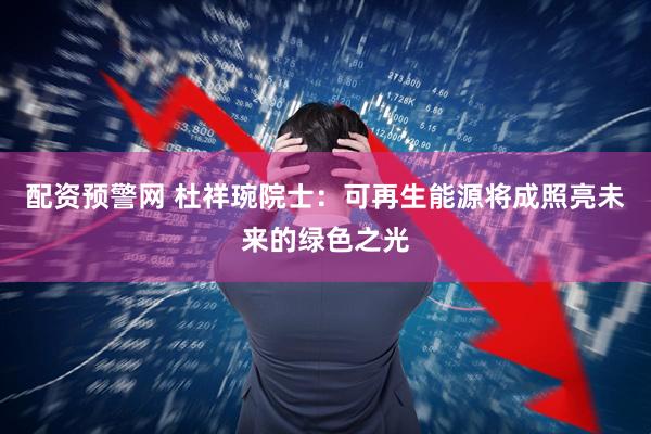 配资预警网 杜祥琬院士：可再生能源将成照亮未来的绿色之光