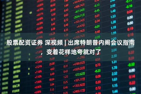 股票配资证券 深视频 | 出席特朗普内阁会议指南，变着花样地夸就对了