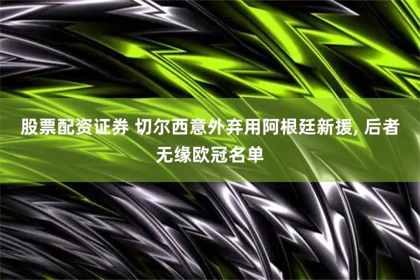 股票配资证券 切尔西意外弃用阿根廷新援, 后者无缘欧冠名单