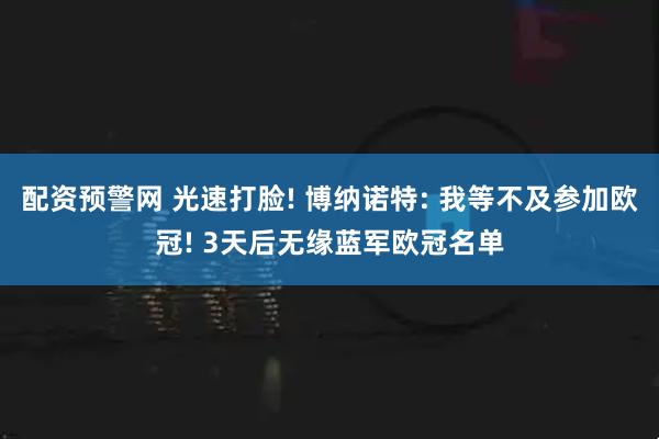 配资预警网 光速打脸! 博纳诺特: 我等不及参加欧冠! 3天后无缘蓝军欧冠名单