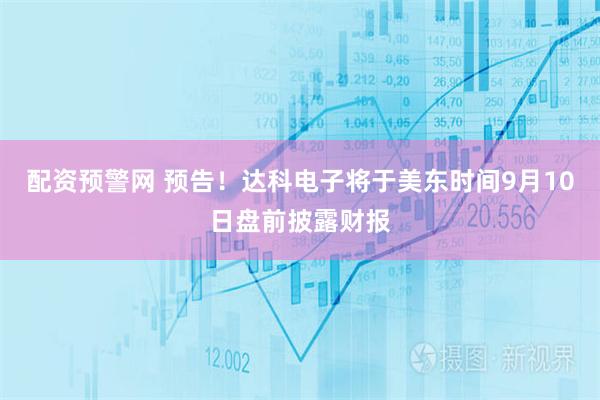 配资预警网 预告！达科电子将于美东时间9月10日盘前披露财报