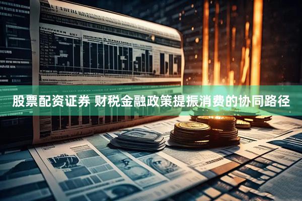 股票配资证券 财税金融政策提振消费的协同路径