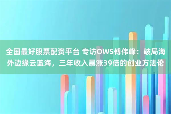 全国最好股票配资平台 专访OWS傅伟峰：破局海外边缘云蓝海，三年收入暴涨39倍的创业方法论