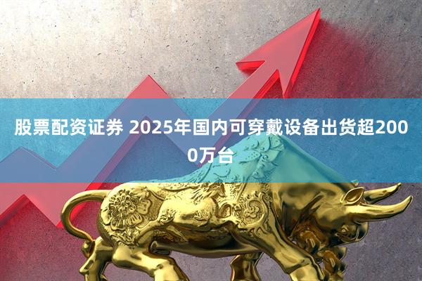 股票配资证券 2025年国内可穿戴设备出货超2000万台
