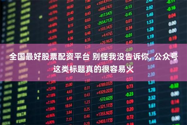 全国最好股票配资平台 别怪我没告诉你, 公众号这类标题真的很容易火