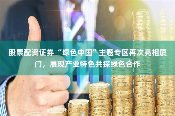股票配资证券 “绿色中国”主题专区再次亮相厦门，展现产业特色共探绿色合作