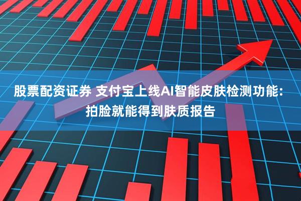 股票配资证券 支付宝上线AI智能皮肤检测功能: 拍脸就能得到肤质报告