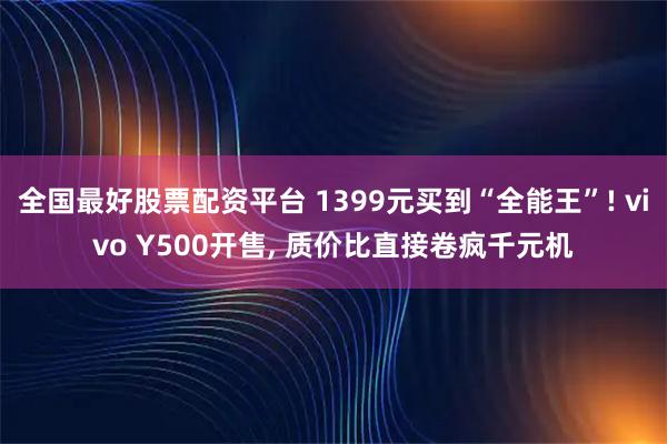 全国最好股票配资平台 1399元买到“全能王”! vivo Y500开售, 质价比直接卷疯千元机