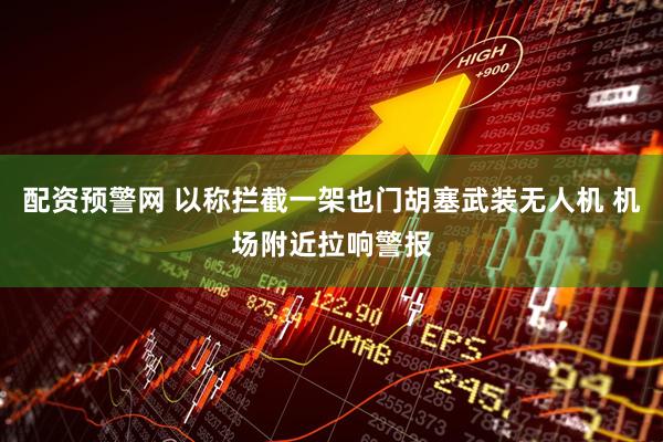 配资预警网 以称拦截一架也门胡塞武装无人机 机场附近拉响警报