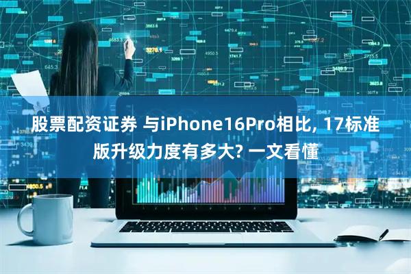股票配资证券 与iPhone16Pro相比, 17标准版升级力度有多大? 一文看懂