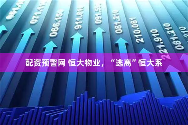 配资预警网 恒大物业，“逃离”恒大系