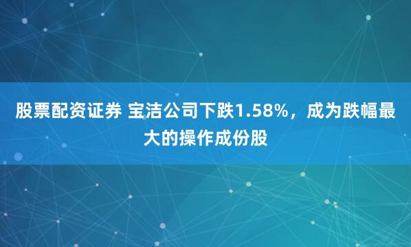 股票配资证券 宝洁公司下跌1.58%，成为跌幅最大的操作成份股