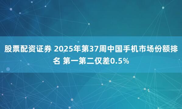 股票配资证券 2025年第37周中国手机市场份额排名 第一第二仅差0.5%