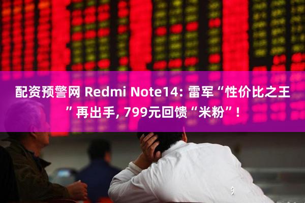 配资预警网 Redmi Note14: 雷军“性价比之王”再出手, 799元回馈“米粉”!