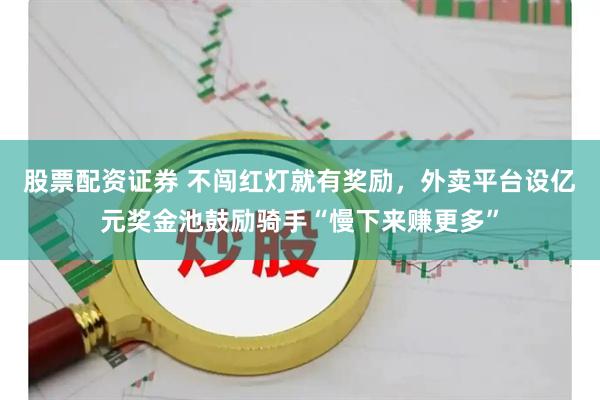股票配资证券 不闯红灯就有奖励，外卖平台设亿元奖金池鼓励骑手“慢下来赚更多”