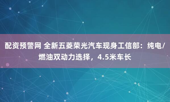 配资预警网 全新五菱荣光汽车现身工信部：纯电/燃油双动力选择，4.5米车长