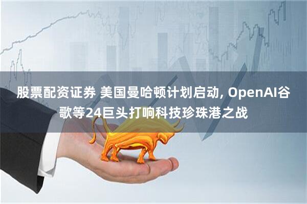 股票配资证券 美国曼哈顿计划启动, OpenAI谷歌等24巨头打响科技珍珠港之战
