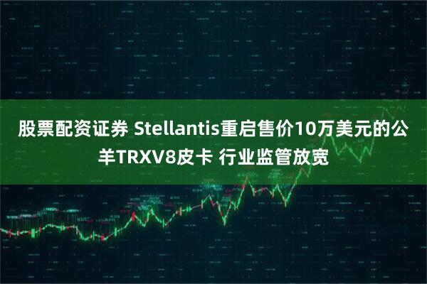 股票配资证券 Stellantis重启售价10万美元的公羊TRXV8皮卡 行业监管放宽