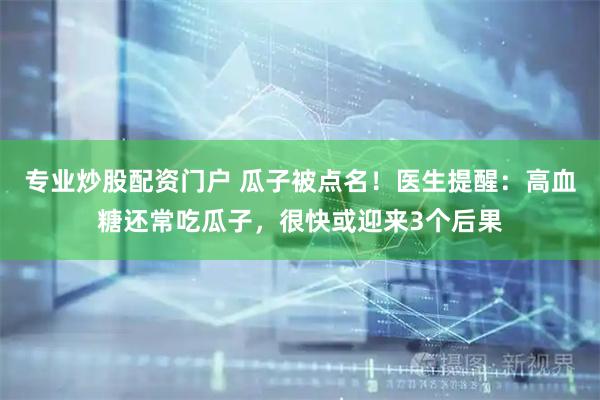 专业炒股配资门户 瓜子被点名！医生提醒：高血糖还常吃瓜子，很快或迎来3个后果