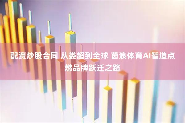 配资炒股合同 从娄超到全球 茵浪体育AI智造点燃品牌跃迁之路