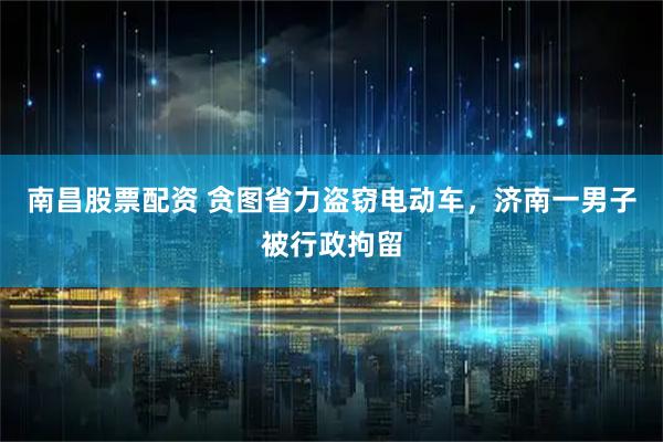 南昌股票配资 贪图省力盗窃电动车，济南一男子被行政拘留